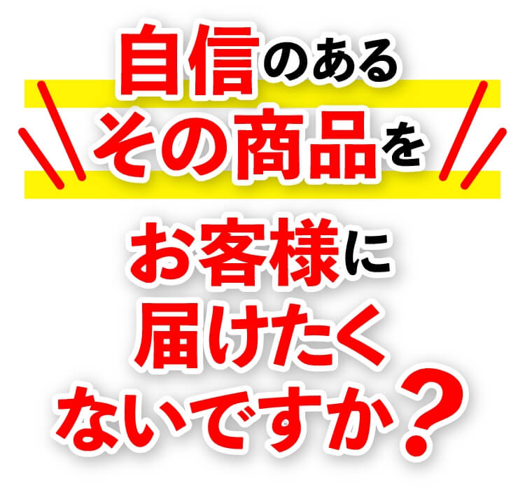 自信のあるその商品をお客様に届けたくないですか？