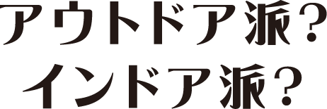 アウトドア派？インドア派？