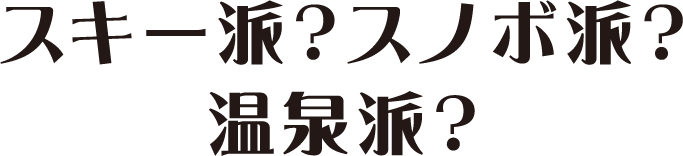 スキー派？スノボ派？温泉派？